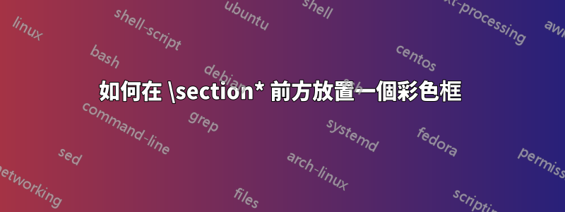 如何在 \section* 前方放置一個彩色框