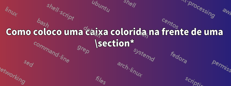 Como coloco uma caixa colorida na frente de uma \section*