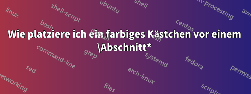 Wie platziere ich ein farbiges Kästchen vor einem \Abschnitt*