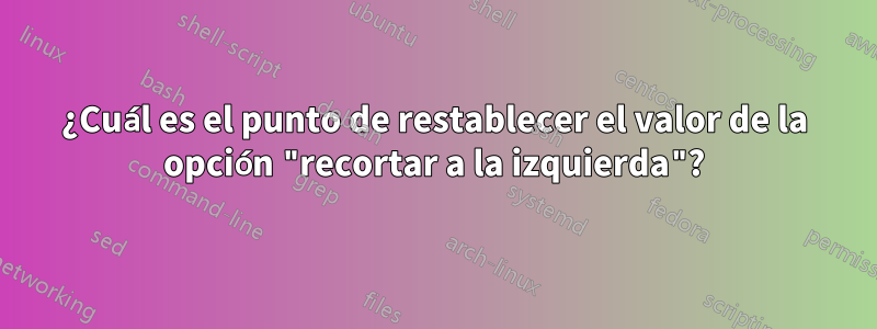 ¿Cuál es el punto de restablecer el valor de la opción "recortar a la izquierda"?