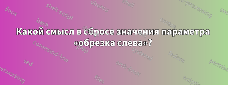 Какой смысл в сбросе значения параметра «обрезка слева»?