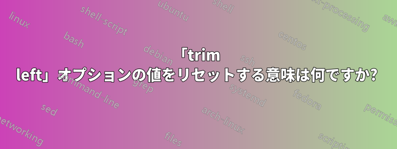 「trim left」オプションの値をリセットする意味は何ですか?