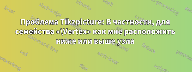 Проблема Tikzpicture: В частности, для семейства «\Vertex» как мне расположить ниже или выше узла