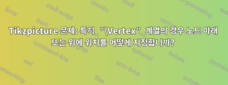 Tikzpicture 문제: 특히 "\Vertex" 계열의 경우 노드 아래 또는 위에 위치를 어떻게 지정합니까?