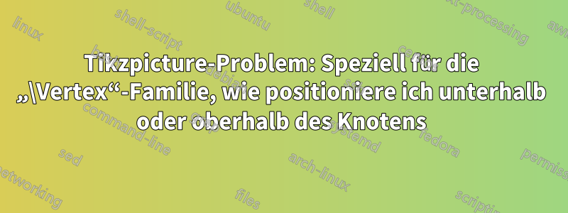 Tikzpicture-Problem: Speziell für die „\Vertex“-Familie, wie positioniere ich unterhalb oder oberhalb des Knotens