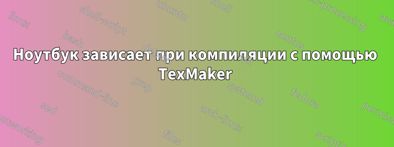 Ноутбук зависает при компиляции с помощью TexMaker