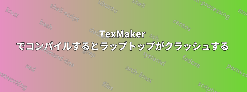 TexMaker でコンパイルするとラップトップがクラッシュする