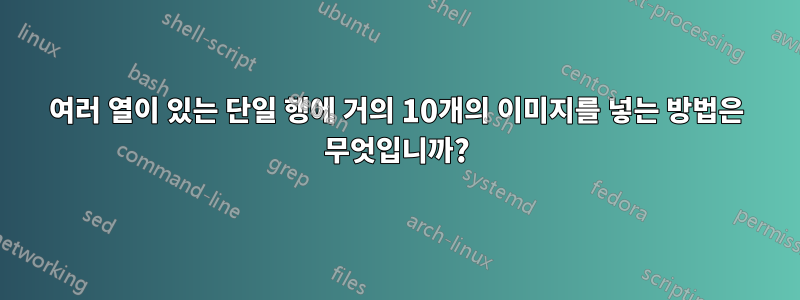 여러 열이 있는 단일 행에 거의 10개의 이미지를 넣는 방법은 무엇입니까?