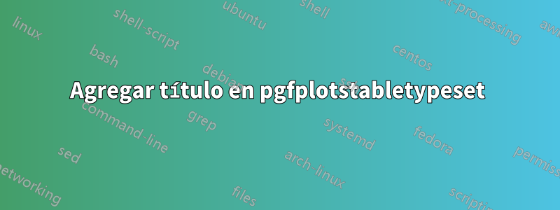 Agregar título en pgfplotstabletypeset