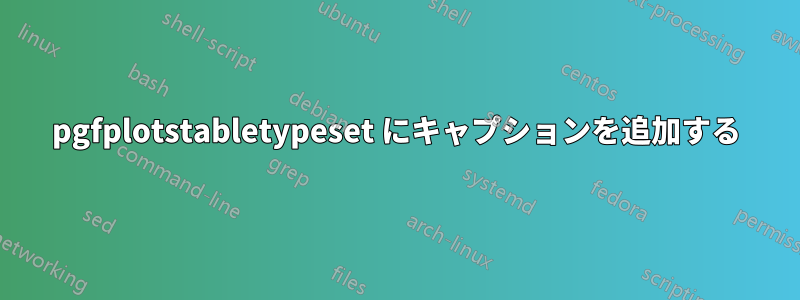 pgfplotstabletypeset にキャプションを追加する