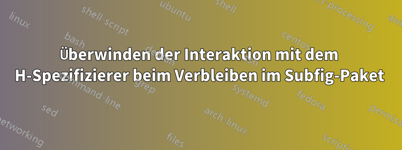 Überwinden der Interaktion mit dem H-Spezifizierer beim Verbleiben im Subfig-Paket