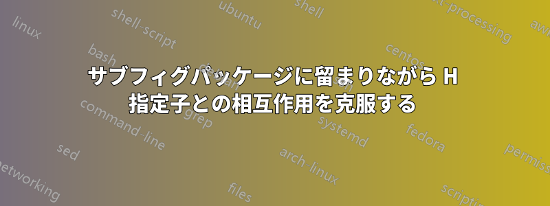 サブフィグパッケージに留まりながら H 指定子との相互作用を克服する