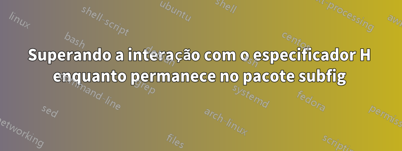 Superando a interação com o especificador H enquanto permanece no pacote subfig