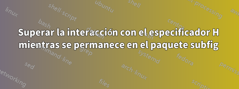 Superar la interacción con el especificador H mientras se permanece en el paquete subfig