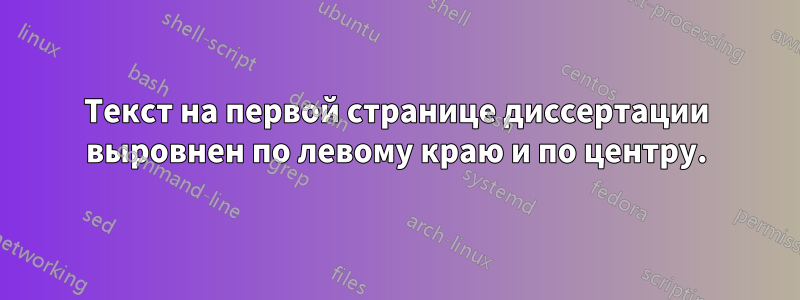 Текст на первой странице диссертации выровнен по левому краю и по центру.