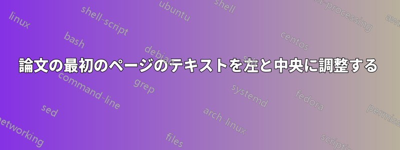 論文の最初のページのテキストを左と中央に調整する