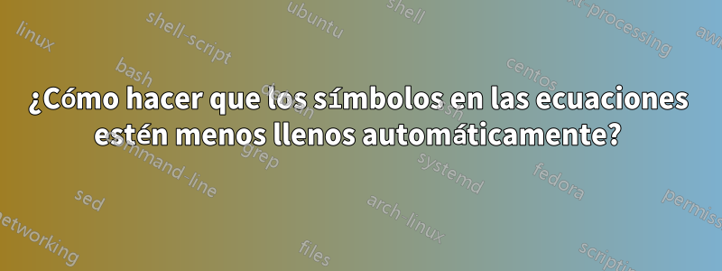 ¿Cómo hacer que los símbolos en las ecuaciones estén menos llenos automáticamente?