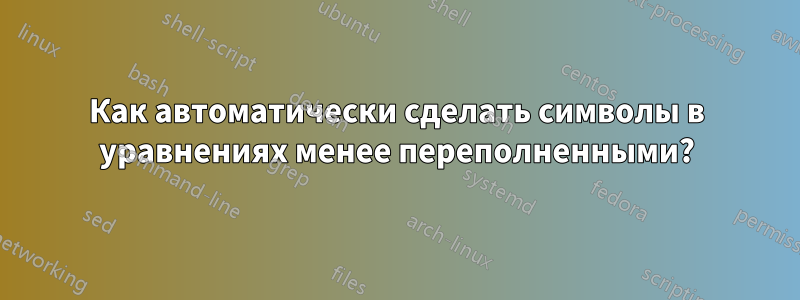 Как автоматически сделать символы в уравнениях менее переполненными?