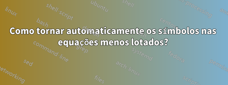 Como tornar automaticamente os símbolos nas equações menos lotados?