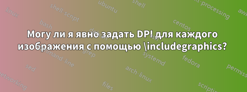 Могу ли я явно задать DPI для каждого изображения с помощью \includegraphics?