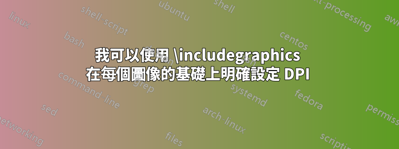 我可以使用 \includegraphics 在每個圖像的基礎上明確設定 DPI