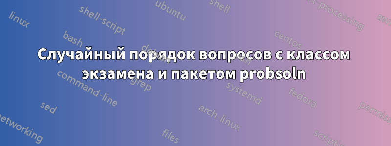 Случайный порядок вопросов с классом экзамена и пакетом probsoln