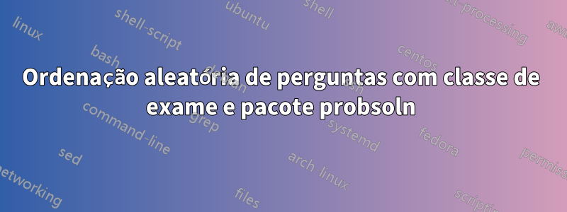 Ordenação aleatória de perguntas com classe de exame e pacote probsoln