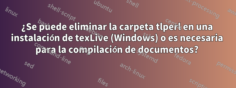 ¿Se puede eliminar la carpeta tlperl en una instalación de texLive (Windows) o es necesaria para la compilación de documentos?