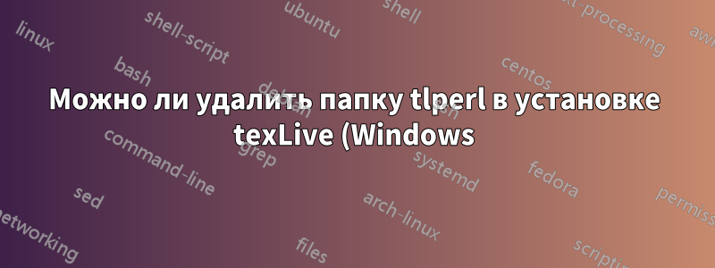 Можно ли удалить папку tlperl в установке texLive (Windows) или она необходима для компиляции документов?