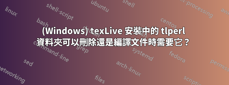 (Windows) texLive 安裝中的 tlperl 資料夾可以刪除還是編譯文件時需要它？