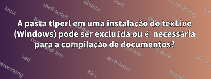 A pasta tlperl em uma instalação do texLive (Windows) pode ser excluída ou é necessária para a compilação de documentos?