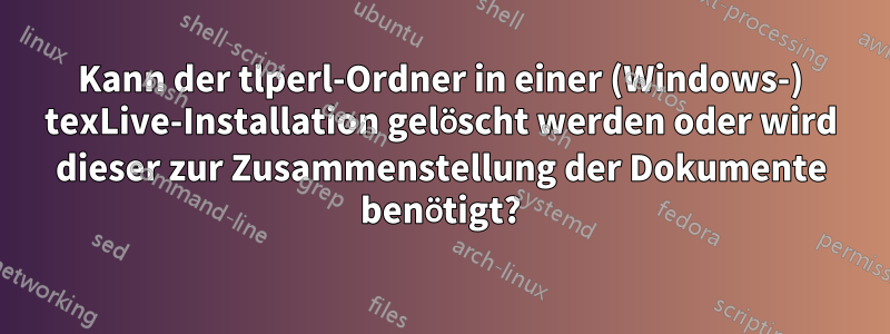 Kann der tlperl-Ordner in einer (Windows-) texLive-Installation gelöscht werden oder wird dieser zur Zusammenstellung der Dokumente benötigt?