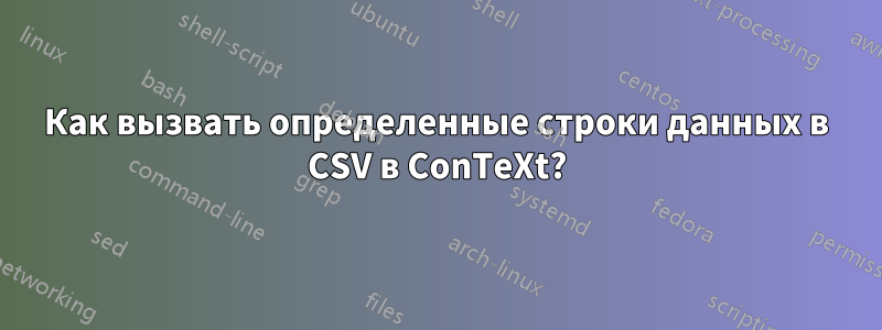 Как вызвать определенные строки данных в CSV в ConTeXt?