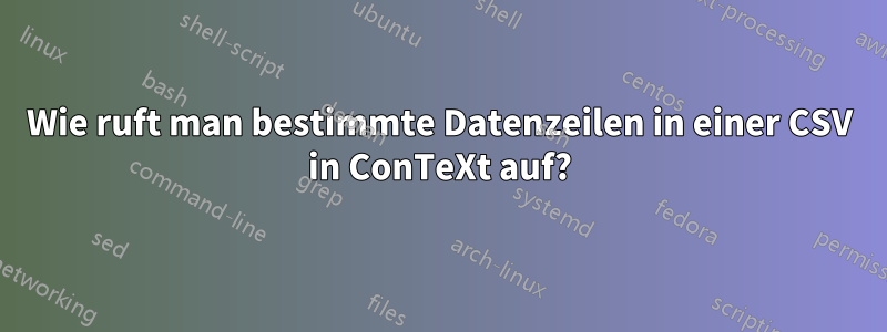 Wie ruft man bestimmte Datenzeilen in einer CSV in ConTeXt auf?