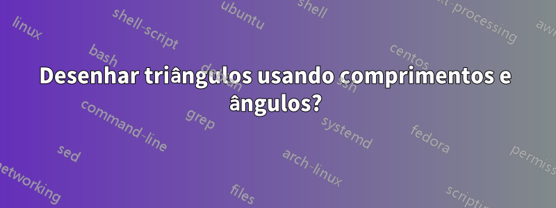 Desenhar triângulos usando comprimentos e ângulos?