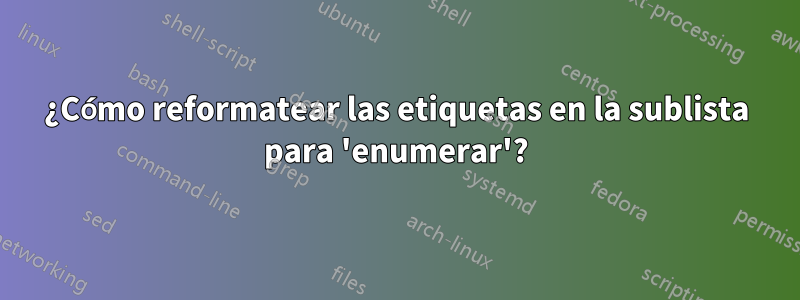¿Cómo reformatear las etiquetas en la sublista para 'enumerar'?