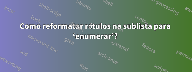 Como reformatar rótulos na sublista para ‘enumerar’?