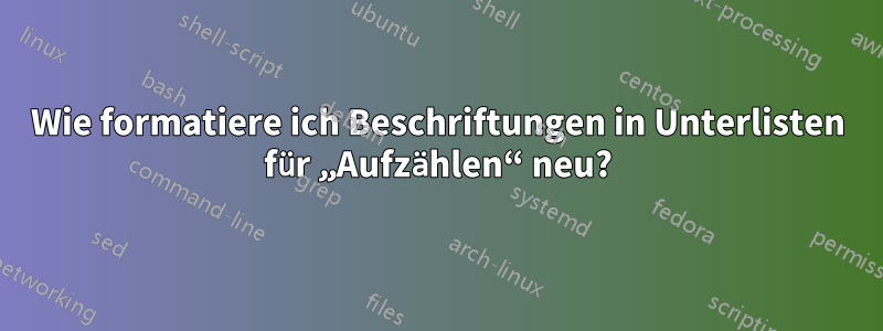 Wie formatiere ich Beschriftungen in Unterlisten für „Aufzählen“ neu?