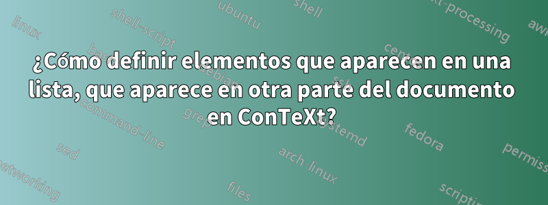 ¿Cómo definir elementos que aparecen en una lista, que aparece en otra parte del documento en ConTeXt?