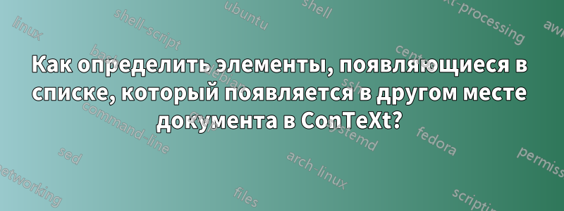 Как определить элементы, появляющиеся в списке, который появляется в другом месте документа в ConTeXt?