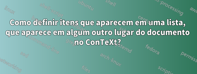 Como definir itens que aparecem em uma lista, que aparece em algum outro lugar do documento no ConTeXt?