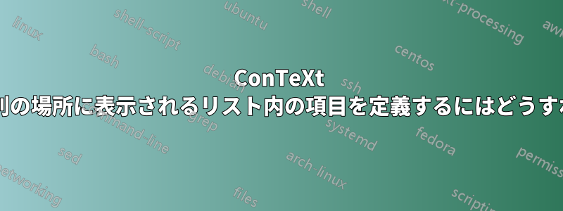 ConTeXt でドキュメント内の別の場所に表示されるリスト内の項目を定義するにはどうすればよいでしょうか?