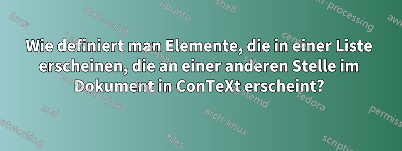 Wie definiert man Elemente, die in einer Liste erscheinen, die an einer anderen Stelle im Dokument in ConTeXt erscheint?