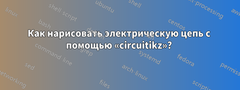 Как нарисовать электрическую цепь с помощью «circuitikz»?