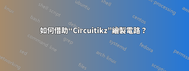 如何借助“Circuitikz”繪製電路？