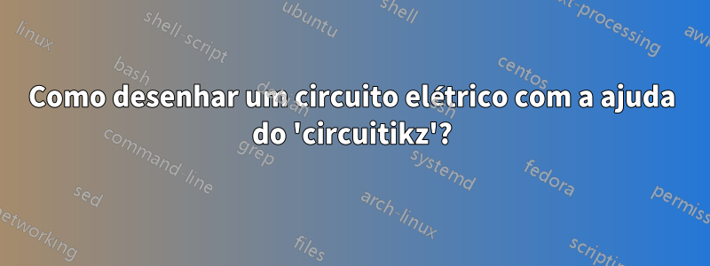 Como desenhar um circuito elétrico com a ajuda do 'circuitikz'?