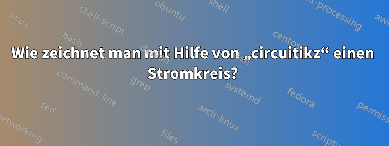 Wie zeichnet man mit Hilfe von „circuitikz“ einen Stromkreis?