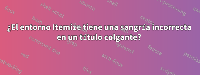 ¿El entorno Itemize tiene una sangría incorrecta en un título colgante?