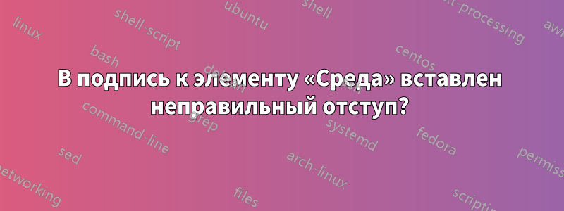 В подпись к элементу «Среда» вставлен неправильный отступ?