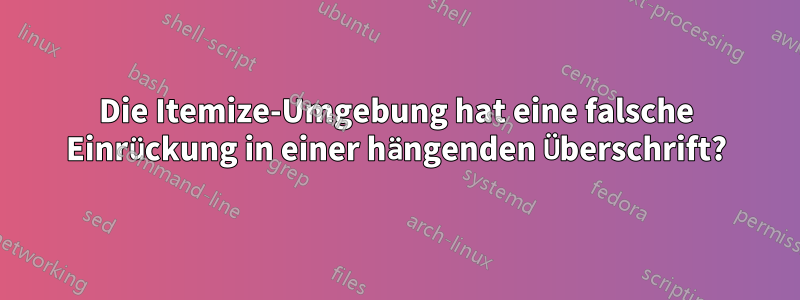 Die Itemize-Umgebung hat eine falsche Einrückung in einer hängenden Überschrift?